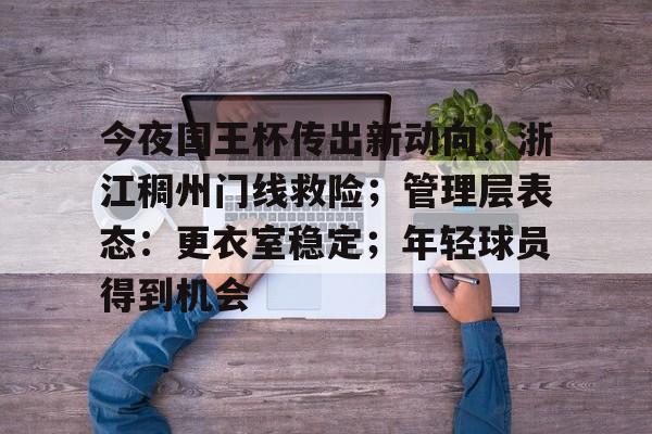 kaiyunapp-关于今夜国王杯传出新动向;浙江稠州门线救险;管理层表态:更衣室稳定;年轻球员得到机会的信息