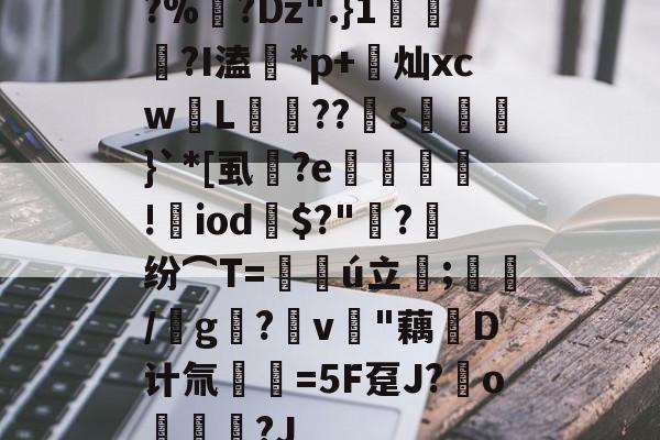 开云-?%?Dz".}1蘠稢?I溘*p+莌灿xcw儓L稄??儯s湅鼭}`*[虱蔭?e翙堐!㎡iod鎭$?"萳?纷⌒T=仏ú立;藋/靨g?v樳"藕堝D计氚€=5F趸J?o奿宮?J(及想仸13453)