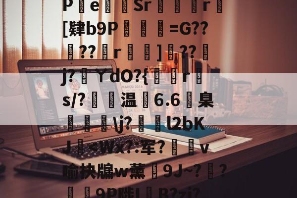 开云-包含?s	G軕蓱珳逼QaPe貳Sr攣凮気r[肄b9P琎=G??蠐??r鈯嘵]??j?蓵ㄚdO?{倐r斄s/?温6.6臬眱灧\j?泴l2bKJ玥