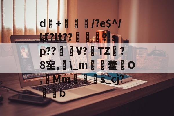 开云体育-d+倎獽埌/?e$^/ば?lt??俵謀変?!sp??笜棟V?雱TZ?8窑,\_m姯藿窉O,艓Mms_cj?蒖b的简单介绍